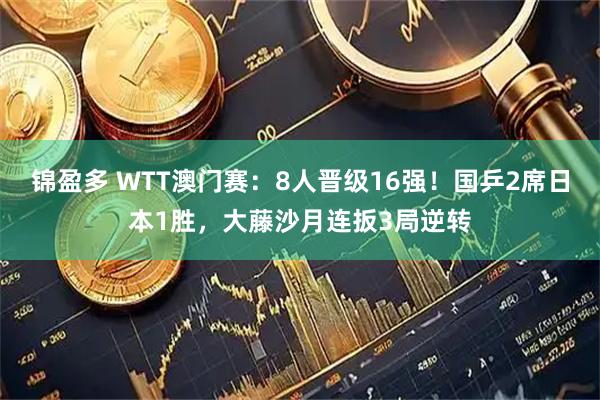 锦盈多 WTT澳门赛：8人晋级16强！国乒2席日本1胜，大藤沙月连扳3局逆转