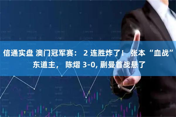 信通实盘 澳门冠军赛： 2 连胜炸了！ 张本 “血战” 东道主， 陈熠 3‑0, 蒯曼首战悬了