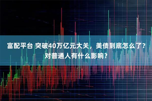 富配平台 突破40万亿元大关，美债到底怎么了？对普通人有什么影响？