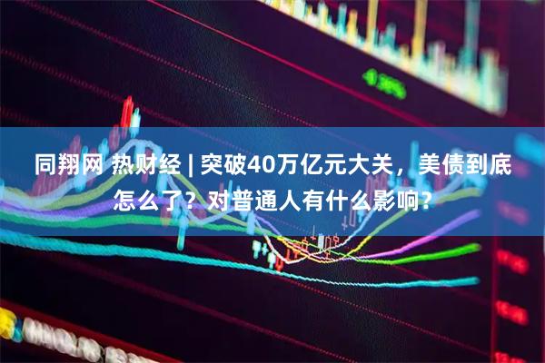 同翔网 热财经 | 突破40万亿元大关，美债到底怎么了？对普通人有什么影响？