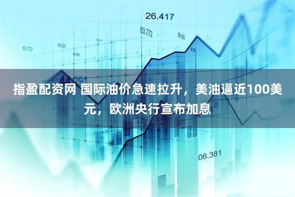 指盈配资网 国际油价急速拉升，美油逼近100美元，欧洲央行宣布加息