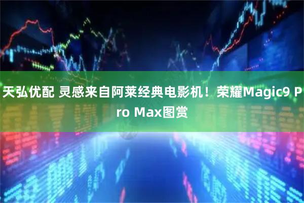 天弘优配 灵感来自阿莱经典电影机！荣耀Magic9 Pro Max图赏