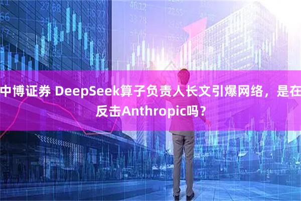 中博证券 DeepSeek算子负责人长文引爆网络，是在反击Anthropic吗？
