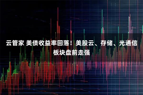 云管家 美债收益率回落！美股云、存储、光通信板块盘前走强