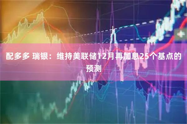 配多多 瑞银：维持美联储12月再加息25个基点的预测