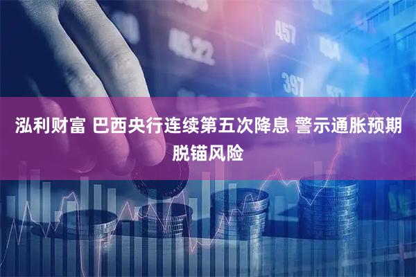 泓利财富 巴西央行连续第五次降息 警示通胀预期脱锚风险