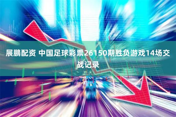 展鵬配资 中国足球彩票26150期胜负游戏14场交战记录