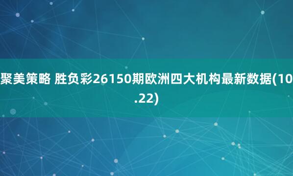 聚美策略 胜负彩26150期欧洲四大机构最新数据(10.22)