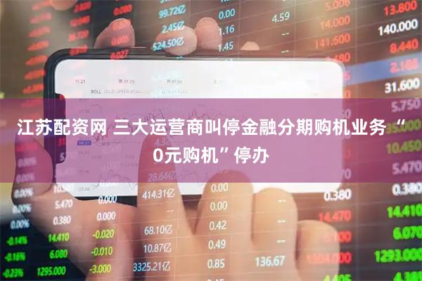 江苏配资网 三大运营商叫停金融分期购机业务 “0元购机”停办