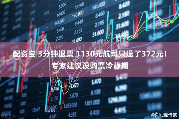 配资宝 3分钟退票 1130元航司只退了372元！专家建议设购票冷静期