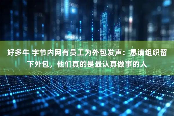 好多牛 字节内网有员工为外包发声：恳请组织留下外包，他们真的是最认真做事的人