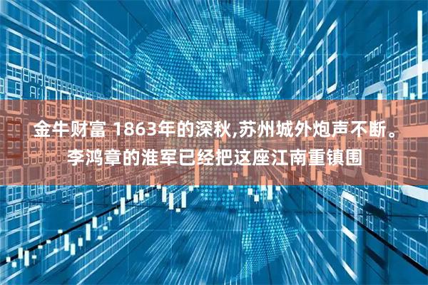 金牛财富 1863年的深秋,苏州城外炮声不断。李鸿章的淮军已经把这座江南重镇围