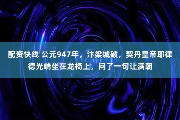 配资快线 公元947年，汴梁城破，契丹皇帝耶律德光端坐在龙椅上，问了一句让满朝