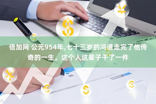 倍加网 公元954年,七十三岁的冯道走完了他传奇的一生。这个人这辈子干了一件