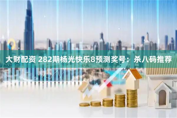 大财配资 282期杨光快乐8预测奖号：杀八码推荐