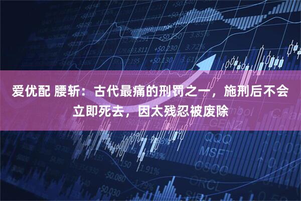 爱优配 腰斩：古代最痛的刑罚之一，施刑后不会立即死去，因太残忍被废除