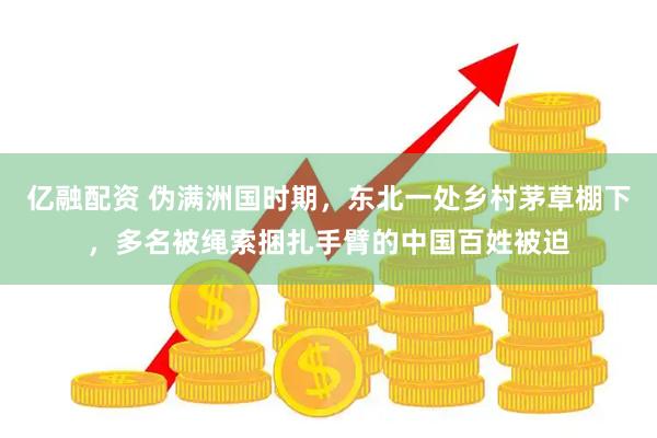 亿融配资 伪满洲国时期，东北一处乡村茅草棚下，多名被绳索捆扎手臂的中国百姓被迫
