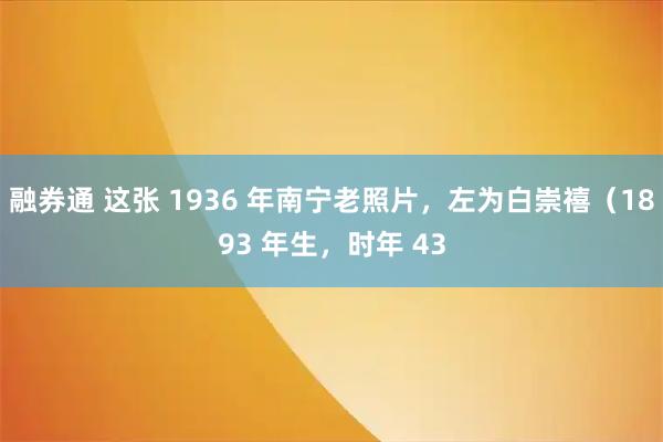 融券通 这张 1936 年南宁老照片，左为白崇禧（1893 年生，时年 43