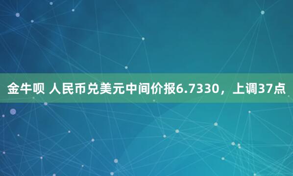 金牛呗 人民币兑美元中间价报6.7330，上调37点