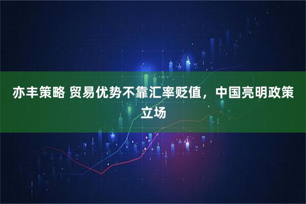 亦丰策略 贸易优势不靠汇率贬值，中国亮明政策立场