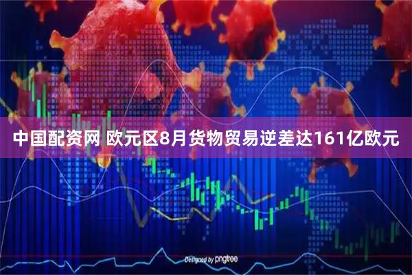 中国配资网 欧元区8月货物贸易逆差达161亿欧元