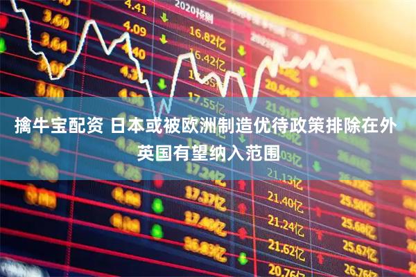 擒牛宝配资 日本或被欧洲制造优待政策排除在外 英国有望纳入范围