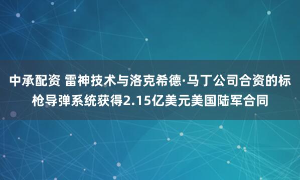 中承配资 雷神技术与洛克希德·马丁公司合资的标枪导弹系统获得2.15亿美元美国陆军合同