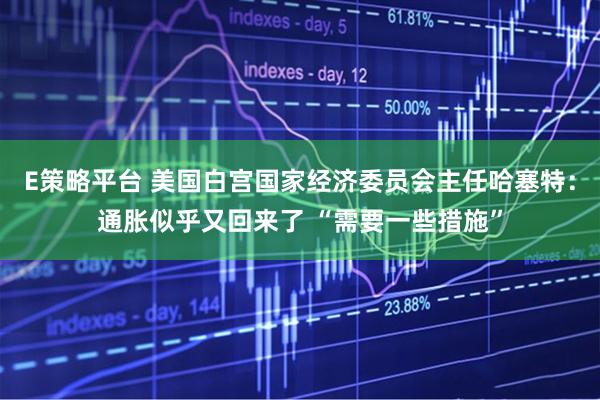 E策略平台 美国白宫国家经济委员会主任哈塞特：通胀似乎又回来了 “需要一些措施”