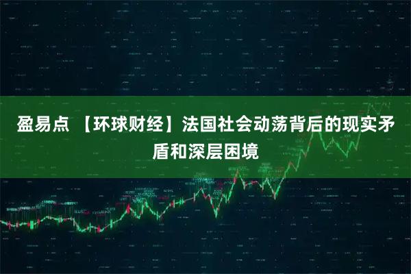 盈易点 【环球财经】法国社会动荡背后的现实矛盾和深层困境
