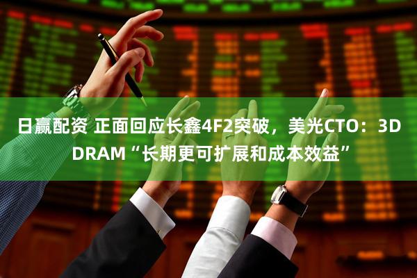 日赢配资 正面回应长鑫4F2突破，美光CTO：3D DRAM“长期更可扩展和成本效益”