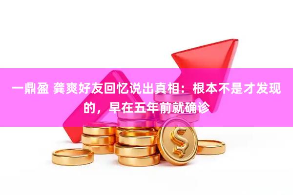 一鼎盈 龚爽好友回忆说出真相：根本不是才发现的，早在五年前就确诊