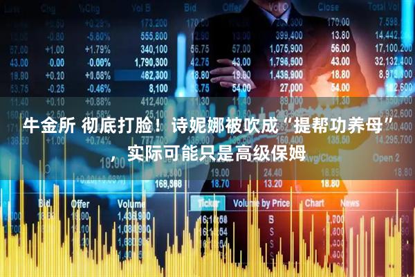 牛金所 彻底打脸！诗妮娜被吹成“提帮功养母”，实际可能只是高级保姆