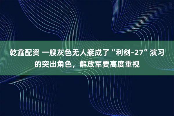 乾鑫配资 一艘灰色无人艇成了“利剑-27”演习的突出角色，解放军要高度重视