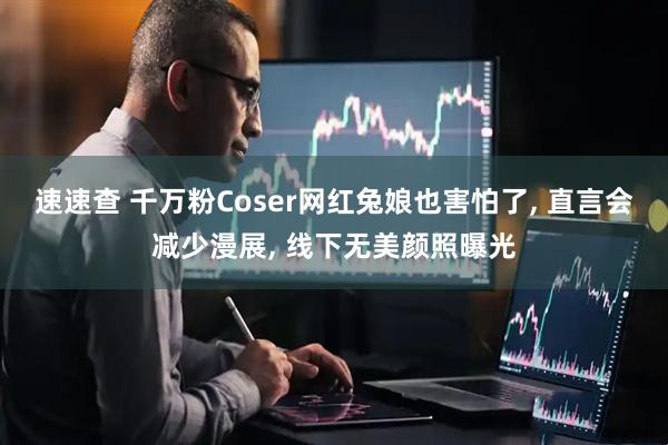 速速查 千万粉Coser网红兔娘也害怕了, 直言会减少漫展, 线下无美颜照曝光