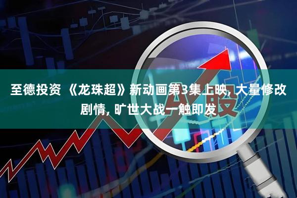 至德投资 《龙珠超》新动画第3集上映, 大量修改剧情, 旷世大战一触即发