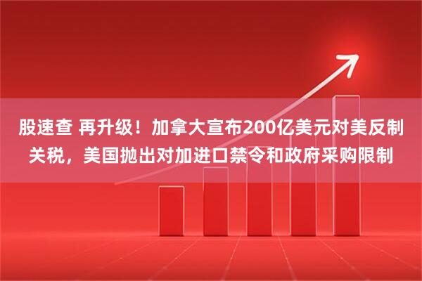 股速查 再升级！加拿大宣布200亿美元对美反制关税，美国抛出对加进口禁令和政府采购限制