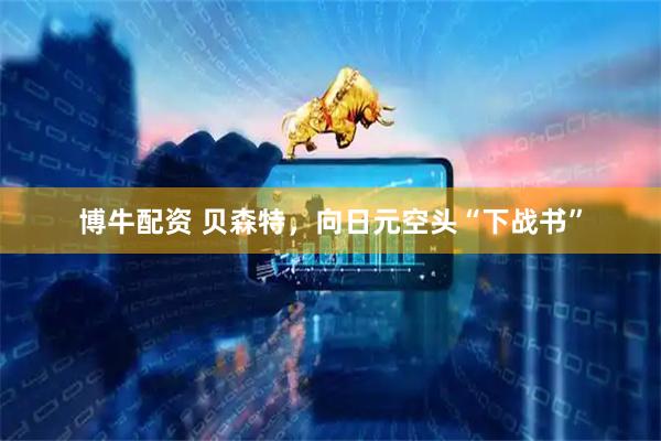 博牛配资 贝森特，向日元空头“下战书”