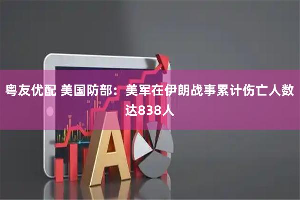 粤友优配 美国防部：美军在伊朗战事累计伤亡人数达838人