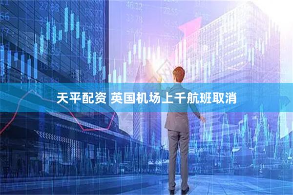 天平配资 英国机场上千航班取消
