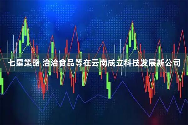 七星策略 洽洽食品等在云南成立科技发展新公司