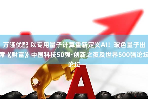 万隆优配 以专用量子计算重新定义AI！玻色量子出席《财富》中国科技50强·创新之夜及世界500强论坛