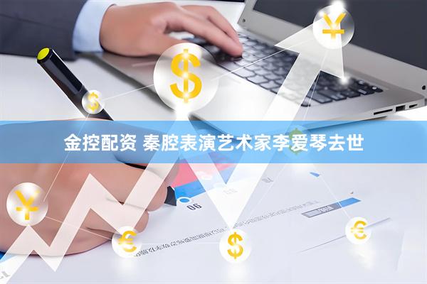 金控配资 秦腔表演艺术家李爱琴去世