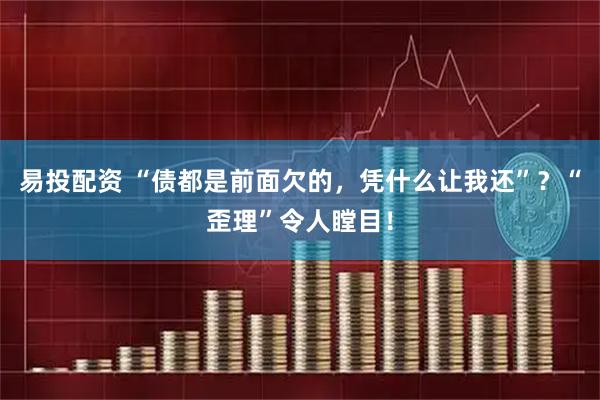 易投配资 “债都是前面欠的，凭什么让我还”？“歪理”令人瞠目！