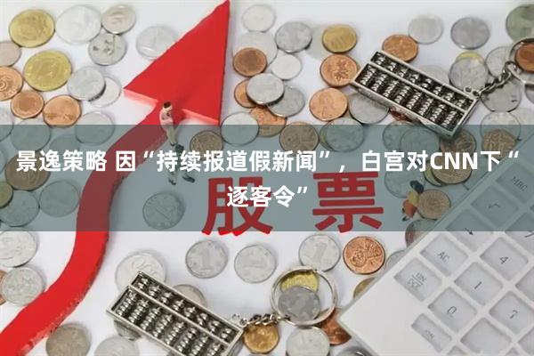 景逸策略 因“持续报道假新闻”，白宫对CNN下“逐客令”